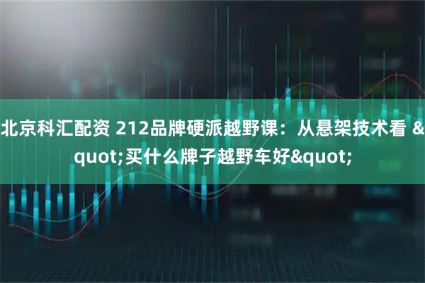 北京科汇配资 212品牌硬派越野课：从悬架技术看 "买什么牌子越野车好"