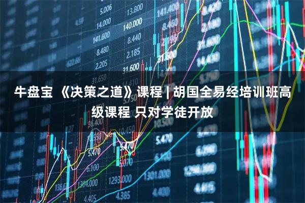 牛盘宝 《决策之道》课程 | 胡国全易经培训班高级课程 只对学徒开放