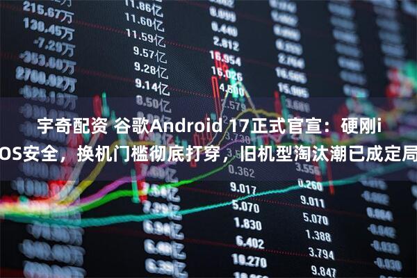 宇奇配资 谷歌Android 17正式官宣：硬刚iOS安全，换机门槛彻底打穿，旧机型淘汰潮已成定局