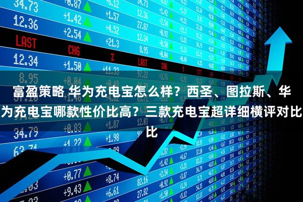 富盈策略 华为充电宝怎么样？西圣、图拉斯、华为充电宝哪款性价比高？三款充电宝超详细横评对比