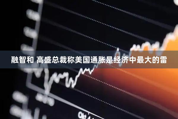 融智和 高盛总裁称美国通胀是经济中最大的雷