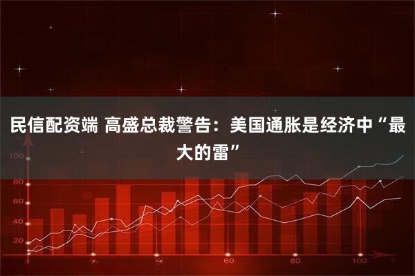 民信配资端 高盛总裁警告：美国通胀是经济中“最大的雷”