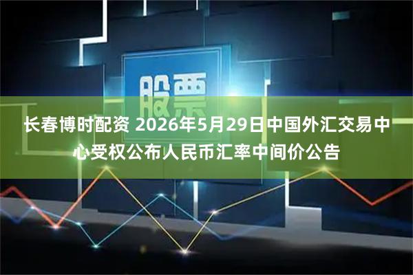 长春博时配资 2026年5月29日中国外汇交易中心受权公布人民币汇率中间价公告