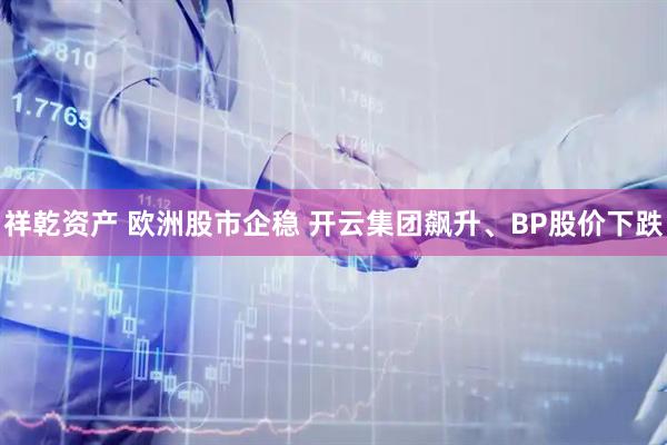祥乾资产 欧洲股市企稳 开云集团飙升、BP股价下跌