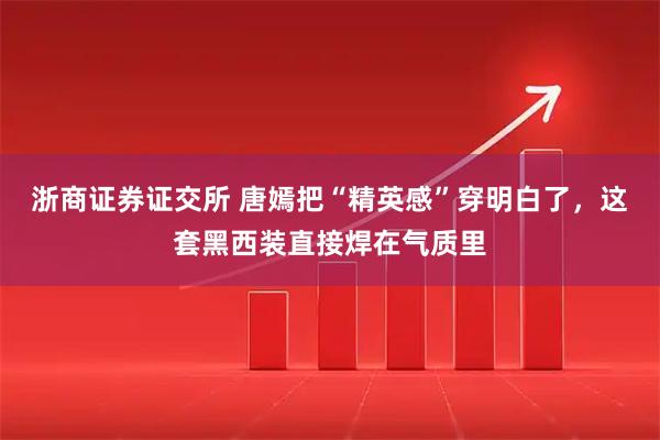 浙商证券证交所 唐嫣把“精英感”穿明白了，这套黑西装直接焊在气质里