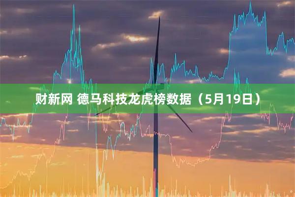 财新网 德马科技龙虎榜数据（5月19日）