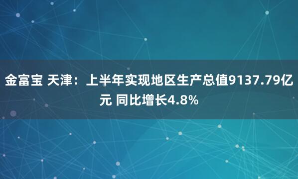 金富宝 天津：上半年实现地区生产总值9137.79亿元 同比增长4.8%