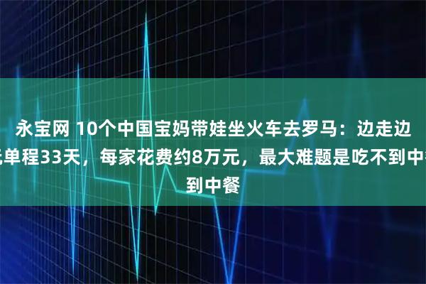 永宝网 10个中国宝妈带娃坐火车去罗马：边走边玩单程33天，每家花费约8万元，最大难题是吃不到中餐