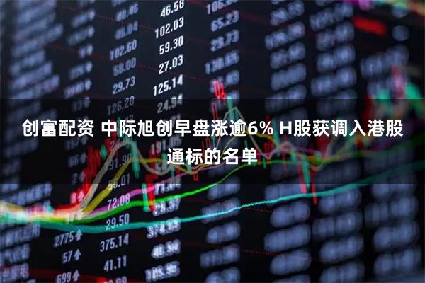 创富配资 中际旭创早盘涨逾6% H股获调入港股通标的名单