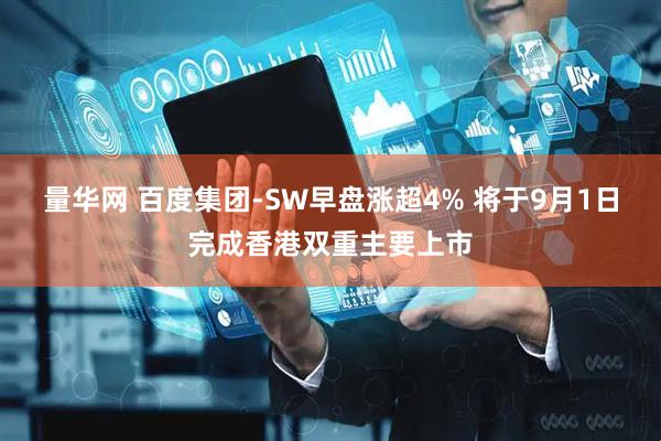量华网 百度集团-SW早盘涨超4% 将于9月1日完成香港双重主要上市
