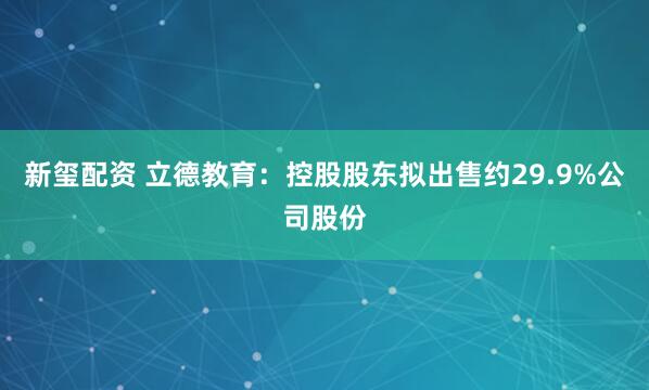 新玺配资 立德教育：控股股东拟出售约29.9%公司股份