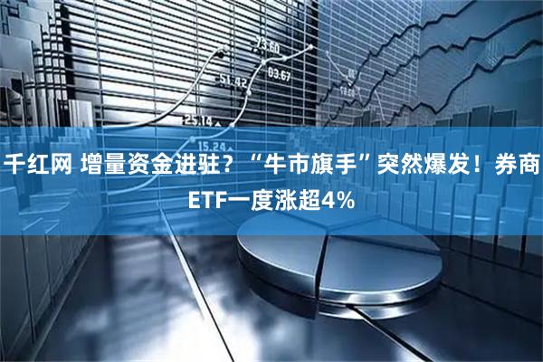 千红网 增量资金进驻？“牛市旗手”突然爆发！券商ETF一度涨超4%